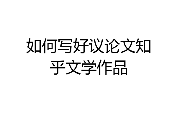 如何写好议论文知乎文学作品