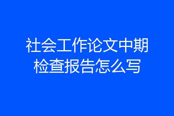 社会工作论文中期检查报告怎么写