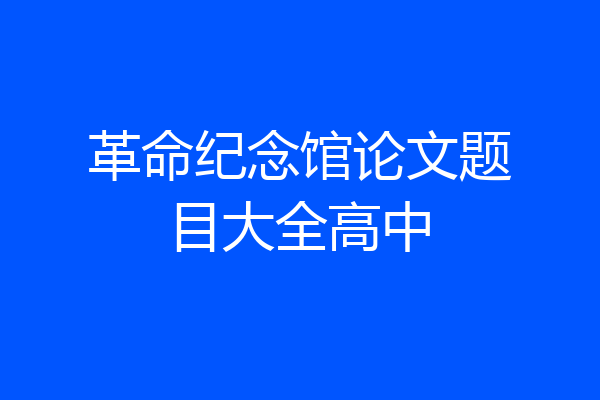 革命纪念馆论文题目大全高中
