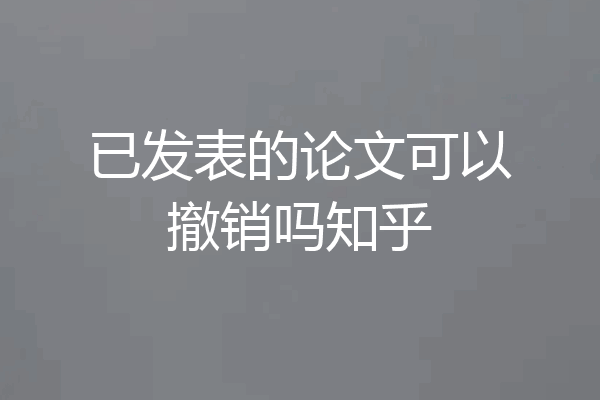 已发表的论文可以撤销吗知乎