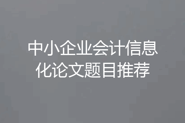 中小企业会计信息化论文题目推荐