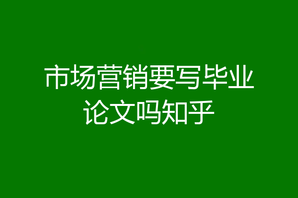 市场营销要写毕业论文吗知乎