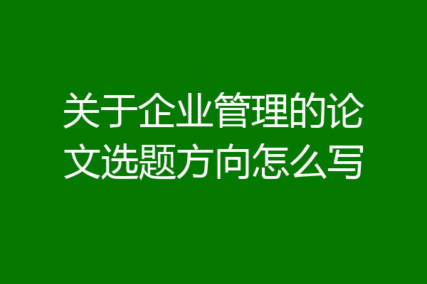 关于企业管理的论文选题方向怎么写