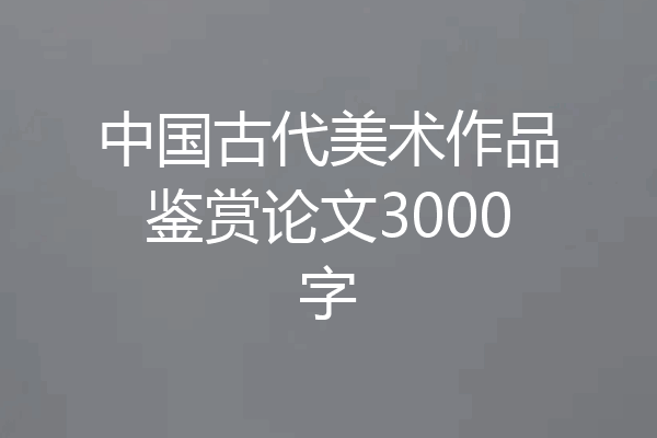 中国古代美术作品鉴赏论文3000字