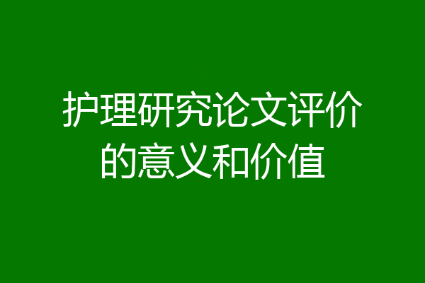 护理研究论文评价的意义和价值