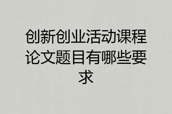 创新创业活动课程论文题目有哪些要求