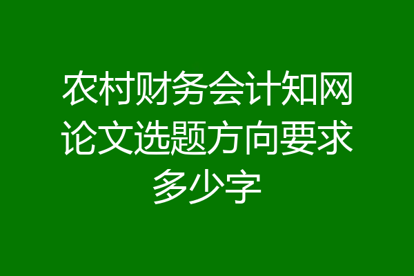 农村财务会计知网论文选题方向要求多少字