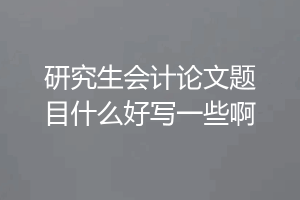 研究生会计论文题目什么好写一些啊