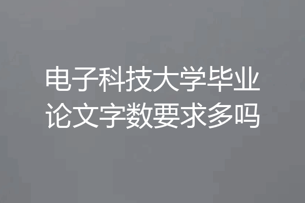 电子科技大学毕业论文字数要求多吗