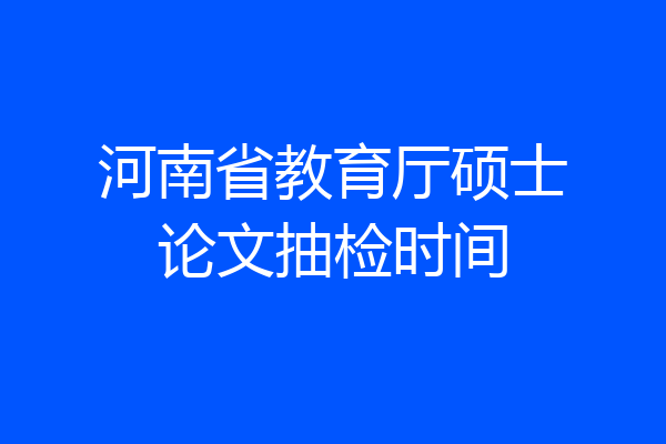 河南省教育厅硕士论文抽检时间