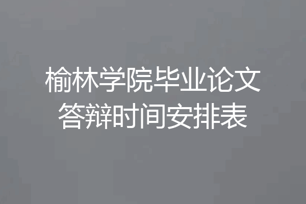 榆林学院毕业论文答辩时间安排表