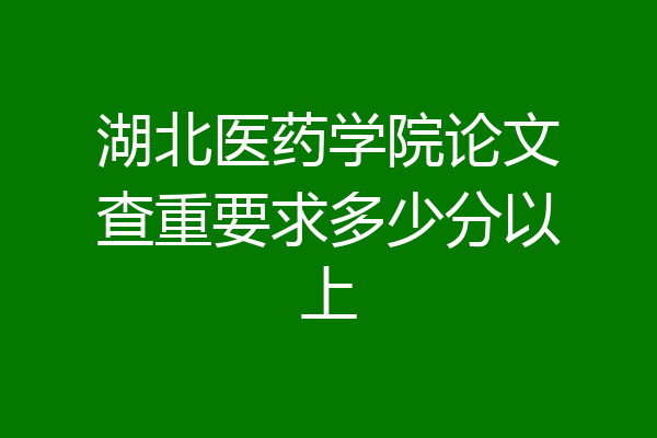 湖北医药学院论文查重要求多少分以上