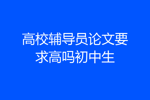 高校辅导员论文要求高吗初中生