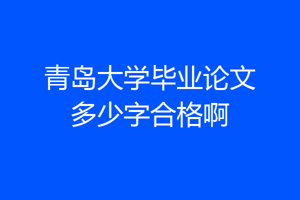青岛大学毕业论文多少字合格啊