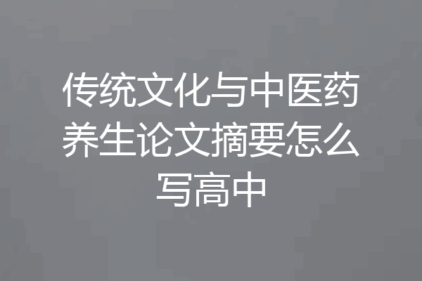 传统文化与中医药养生论文摘要怎么写高中