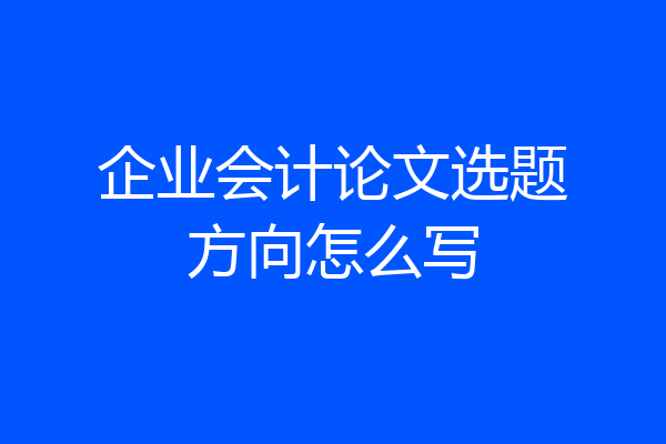 企业会计论文选题方向怎么写