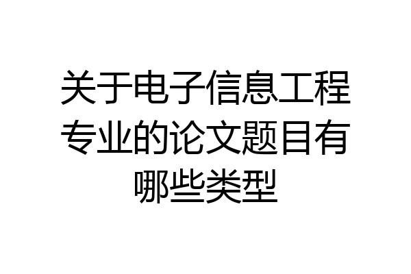 关于电子信息工程专业的论文题目有哪些类型
