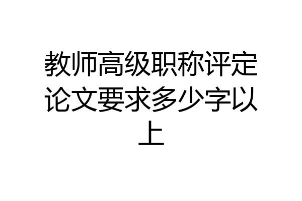 教师高级职称评定论文要求多少字以上