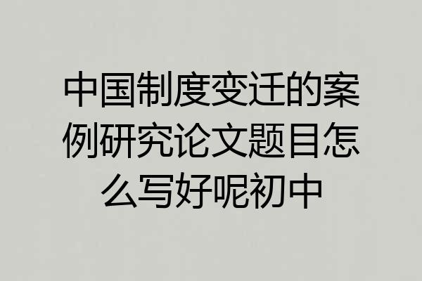 中国制度变迁的案例研究论文题目怎么写好呢初中