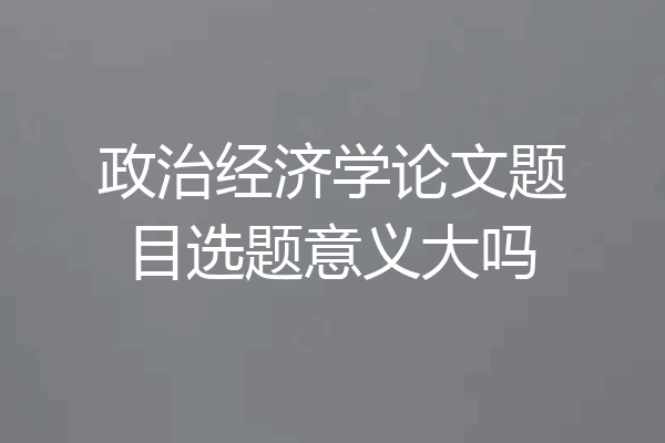 政治经济学论文题目选题意义大吗