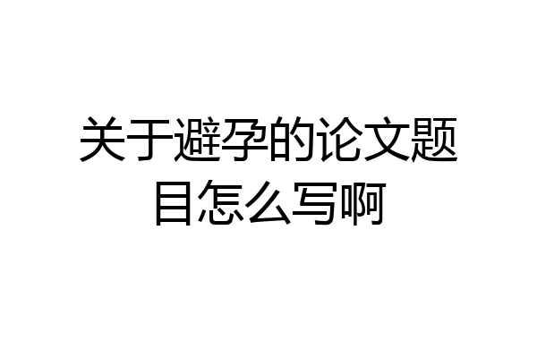 关于避孕的论文题目怎么写啊