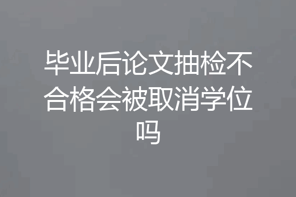 毕业后论文抽检不合格会被取消学位吗