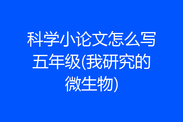 科学小论文怎么写五年级(我研究的微生物)