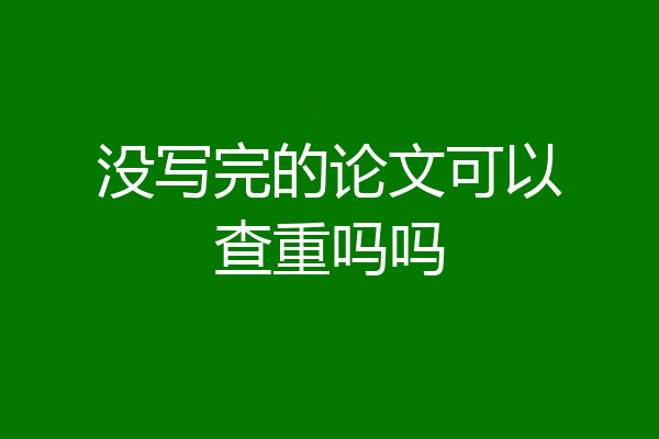 没写完的论文可以查重吗吗