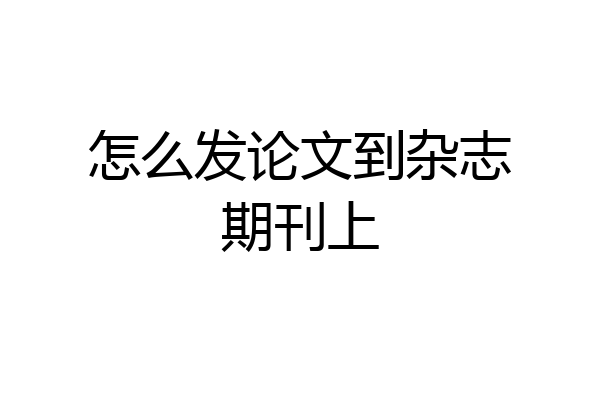 怎么发论文到杂志期刊上