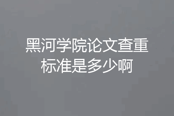 黑河学院论文查重标准是多少啊