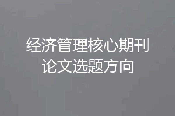 经济管理核心期刊论文选题方向