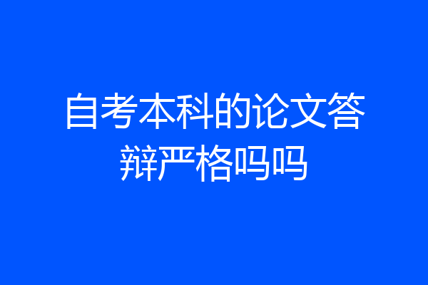 自考本科的论文答辩严格吗吗