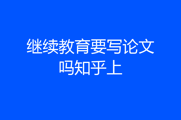 继续教育要写论文吗知乎上