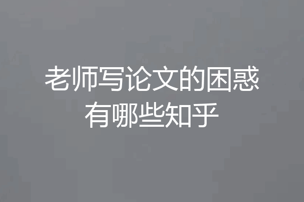 老师写论文的困惑有哪些知乎