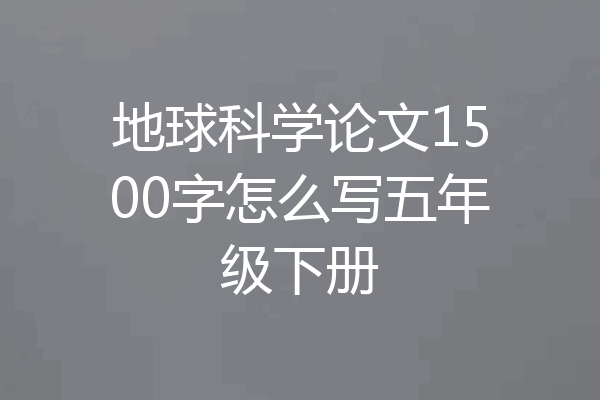 地球科学论文1500字怎么写五年级下册