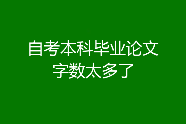自考本科毕业论文字数太多了