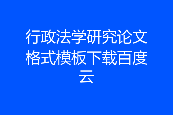行政法学研究论文格式模板下载百度云