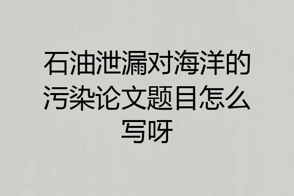 石油泄漏对海洋的污染论文题目怎么写呀