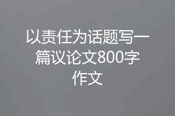 以责任为话题写一篇议论文800字作文