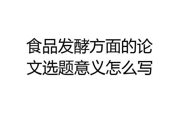 食品发酵方面的论文选题意义怎么写