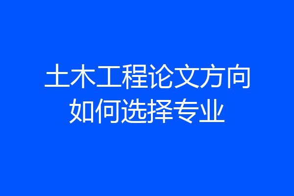 土木工程论文方向如何选择专业
