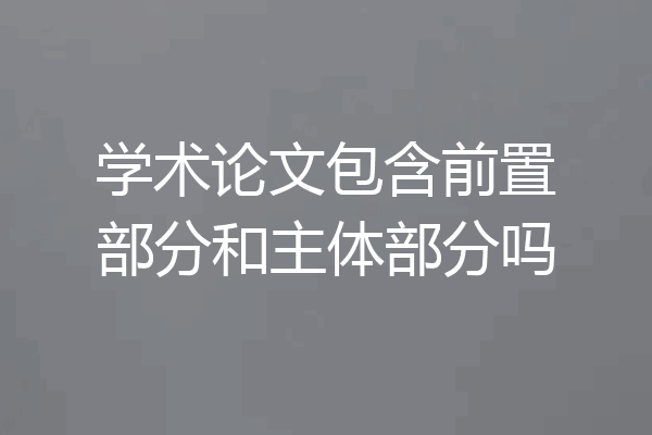 学术论文包含前置部分和主体部分吗