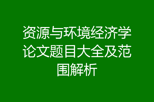 资源与环境经济学论文题目大全及范围解析