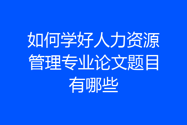如何学好人力资源管理专业论文题目有哪些