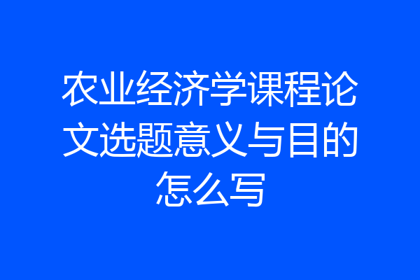 农业经济学课程论文选题意义与目的怎么写
