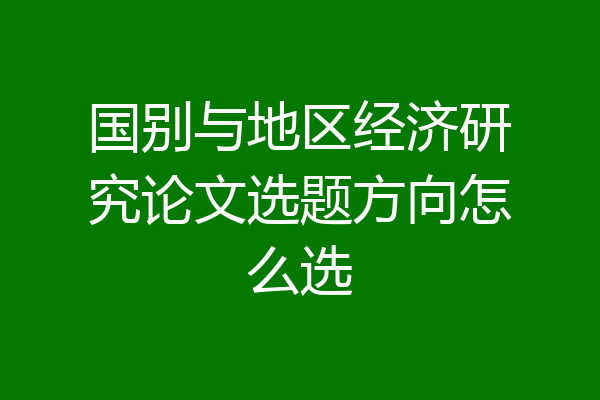 国别与地区经济研究论文选题方向怎么选