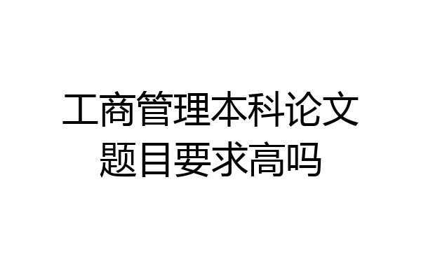 工商管理本科论文题目要求高吗