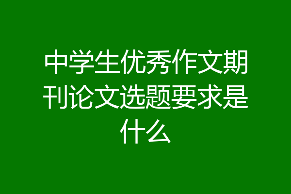 中学生优秀作文期刊论文选题要求是什么