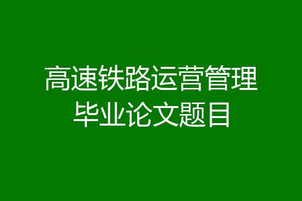 高速铁路运营管理毕业论文题目