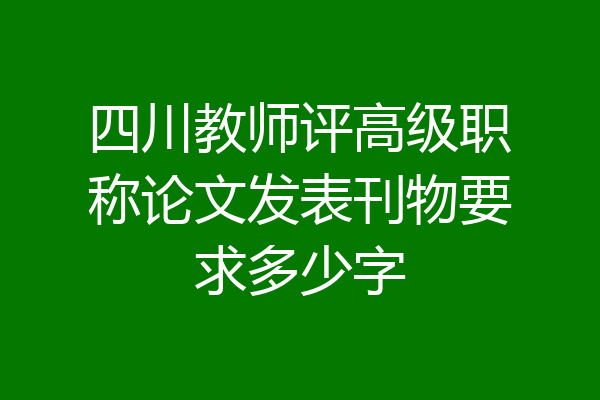 四川教师评高级职称论文发表刊物要求多少字